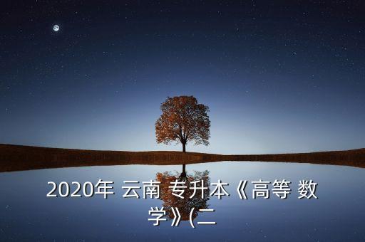 2020年 云南 專(zhuān)升本《高等 數(shù)學(xué)》(二