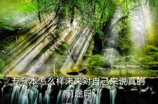  專升本怎么樣未來(lái)對(duì)自己來(lái)說(shuō)真的 前途嗎