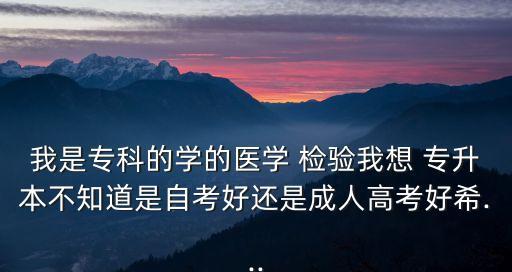 我是專科的學(xué)的醫(yī)學(xué) 檢驗我想 專升本不知道是自考好還是成人高考好希...