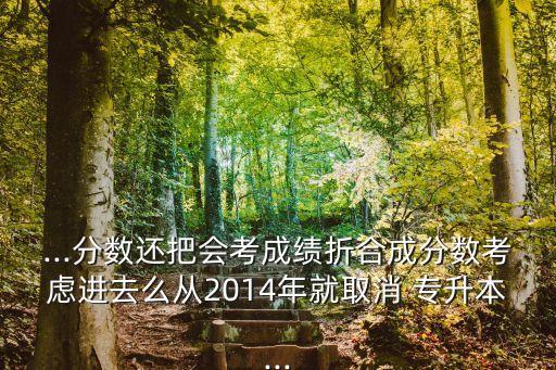 ...分數(shù)還把會考成績折合成分數(shù)考慮進去么從2014年就取消 專升本...