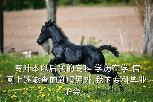  專(zhuān)升本以后我的專(zhuān)科 學(xué)歷在學(xué) 信網(wǎng)上還能查的到嗎另外,我的專(zhuān)科畢業(yè)證會(huì)...