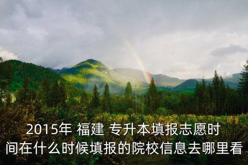 2015年 福建 專升本填報志愿時間在什么時候填報的院校信息去哪里看