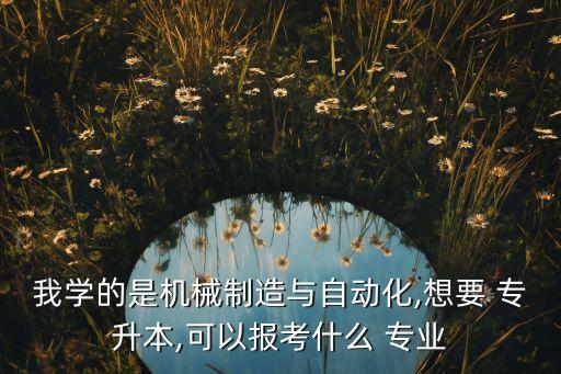 我學的是機械制造與自動化,想要 專升本,可以報考什么 專業(yè)