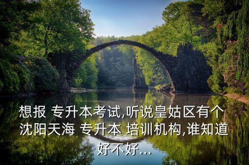 想報(bào) 專升本考試,聽說皇姑區(qū)有個(gè) 沈陽(yáng)天海 專升本 培訓(xùn)機(jī)構(gòu),誰(shuí)知道好不好...
