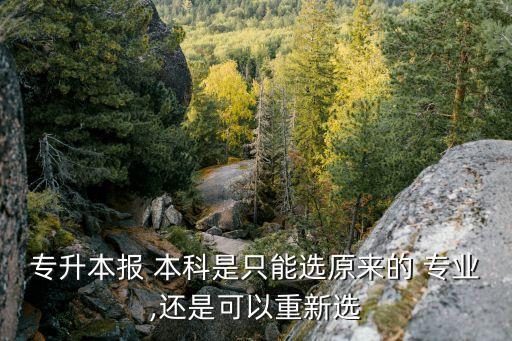 專升本報 本科是只能選原來的 專業(yè),還是可以重新選