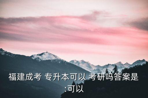 福建成考 專(zhuān)升本可以 考研嗎答案是:可以