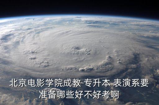 北京電影學(xué)院成教 專升本 表演系要準(zhǔn)備哪些好不好考啊