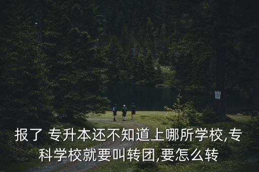報(bào)了 專升本還不知道上哪所學(xué)校,?？茖W(xué)校就要叫轉(zhuǎn)團(tuán),要怎么轉(zhuǎn)