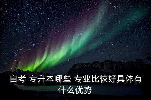 自考 專升本哪些 專業(yè)比較好具體有什么優(yōu)勢(shì)