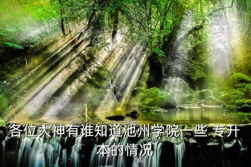 各位大神有誰(shuí)知道池州學(xué)院一些 專升本的情況