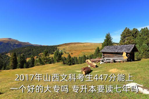2017年山西文科考生447分能上一個(gè)好的大專嗎 專升本要讀七年嗎