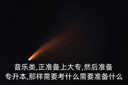  音樂類,正準備上大專,然后準備 專升本,那樣需要考什么需要準備什么