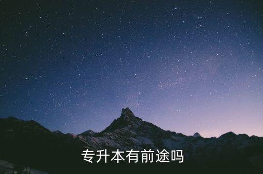 考上專(zhuān)升本可以工作嗎,專(zhuān)升本考上民辦意義大不大