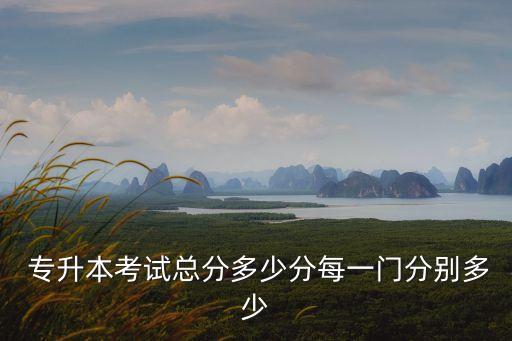  專升本考試總分多少分每一門分別多少