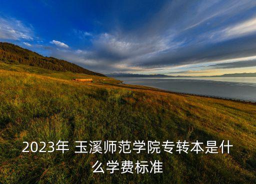 2023年 玉溪師范學院專轉(zhuǎn)本是什么學費標準