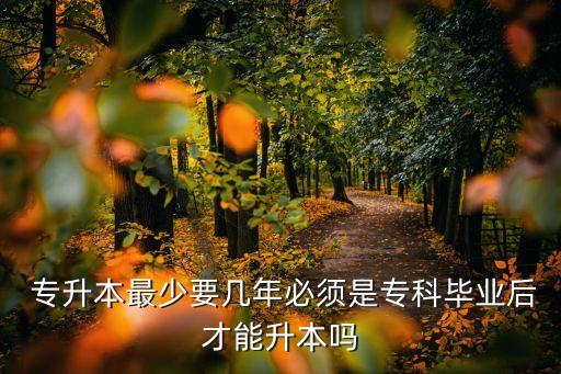  專升本最少要幾年必須是專科畢業(yè)后才能升本嗎
