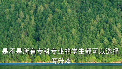 是不是所有專(zhuān)科專(zhuān)業(yè)的學(xué)生都可以選擇 專(zhuān)升本