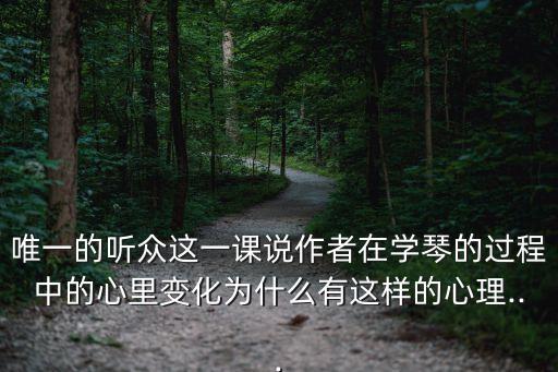 唯一的聽眾這一課說作者在學琴的過程中的心里變化為什么有這樣的心理...