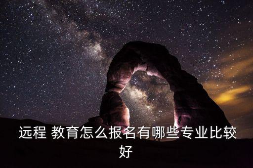  遠(yuǎn)程 教育怎么報名有哪些專業(yè)比較好