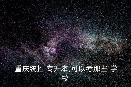  重慶統(tǒng)招 專(zhuān)升本,可以考那些 學(xué)校