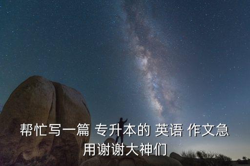 幫忙寫(xiě)一篇 專升本的 英語(yǔ) 作文急用謝謝大神們