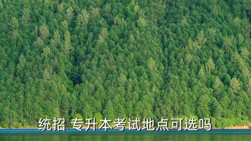 統(tǒng)招 專升本考試地點可選嗎