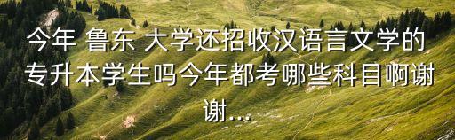 今年 魯東 大學(xué)還招收漢語(yǔ)言文學(xué)的 專(zhuān)升本學(xué)生嗎今年都考哪些科目啊謝謝...