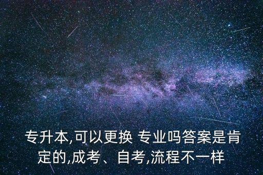  專升本,可以更換 專業(yè)嗎答案是肯定的,成考、自考,流程不一樣