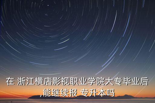 在 浙江橫店影視職業(yè)學(xué)院大專(zhuān)畢業(yè)后,能繼續(xù)報(bào) 專(zhuān)升本嗎