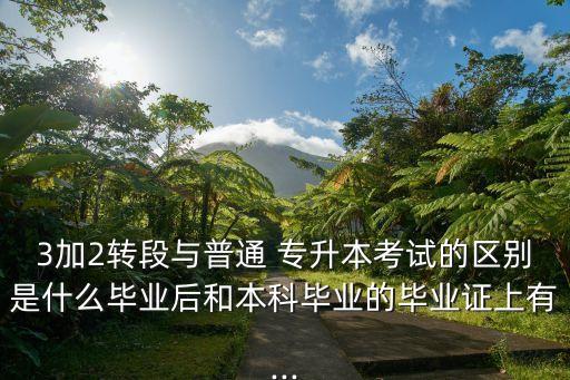 3加2轉段與普通 專升本考試的區(qū)別是什么畢業(yè)后和本科畢業(yè)的畢業(yè)證上有...