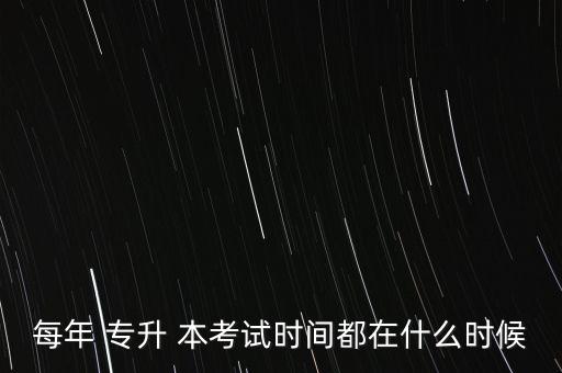 每年 專升 本考試時(shí)間都在什么時(shí)候