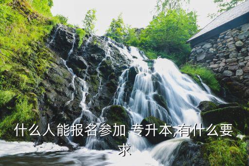 什么人能報名參加 專升本,有什么要求