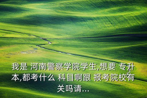 我是 河南警察學(xué)院學(xué)生,想要 專升本,都考什么 科目啊跟 報考院校有關(guān)嗎請...