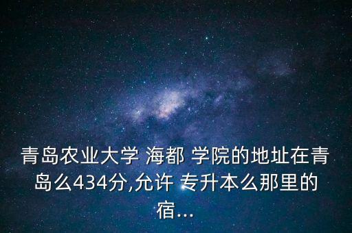 青島農(nóng)業(yè)大學(xué) 海都 學(xué)院的地址在青島么434分,允許 專升本么那里的宿...