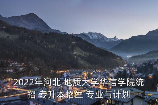 2022年河北 地質(zhì)大學(xué)華信學(xué)院統(tǒng)招 專升本招生 專業(yè)與計(jì)劃