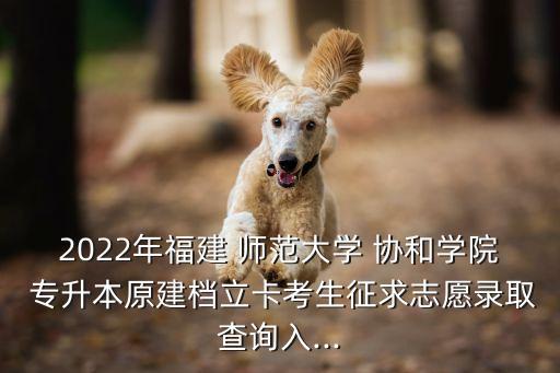 2022年福建 師范大學(xué) 協(xié)和學(xué)院 專升本原建檔立卡考生征求志愿錄取查詢?nèi)?..