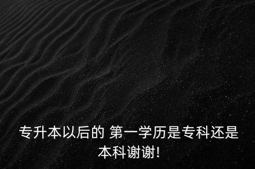  專(zhuān)升本以后的 第一學(xué)歷是專(zhuān)科還是 本科謝謝!
