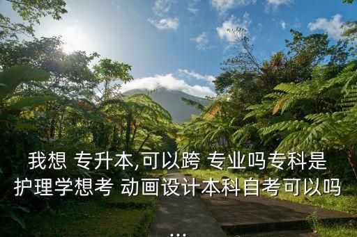 我想 專升本,可以跨 專業(yè)嗎?？剖亲o理學(xué)想考 動畫設(shè)計本科自考可以嗎...