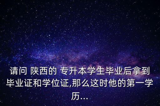 請(qǐng)問 陜西的 專升本學(xué)生畢業(yè)后拿到畢業(yè)證和學(xué)位證,那么這時(shí)他的第一學(xué)歷...