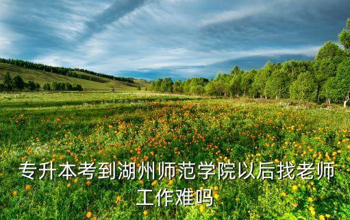  專(zhuān)升本考到湖州師范學(xué)院以后找老師工作難嗎