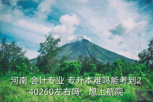 河南 會計(jì)專業(yè) 專升本難嗎能考到240260左右嗎、想上航院