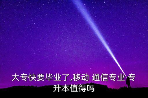 大?？煲厴I(yè)了,移動(dòng) 通信專業(yè) 專升本值得嗎