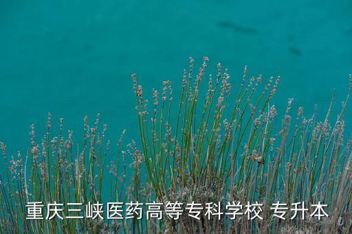  重慶三峽醫(yī)藥高等?？茖W(xué)校 專升本