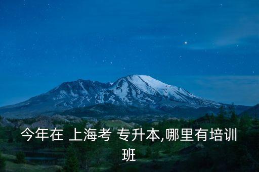 今年在 上?？?專升本,哪里有培訓(xùn)班