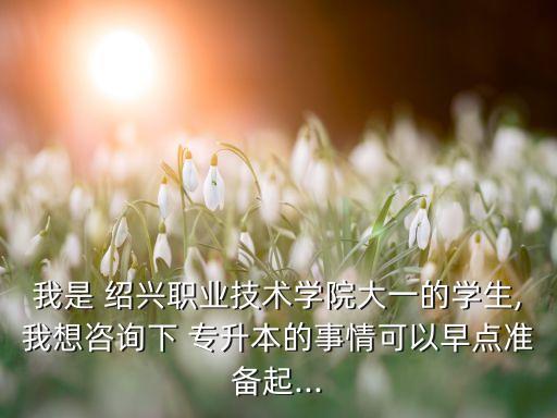 我是 紹興職業(yè)技術(shù)學(xué)院大一的學(xué)生,我想咨詢下 專升本的事情可以早點準(zhǔn)備起...