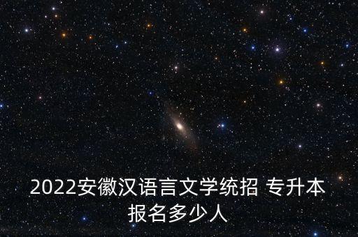 2022安徽漢語言文學統(tǒng)招 專升本報名多少人