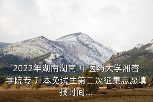 2022年湖南湖南 中醫(yī)藥大學湘杏學院專 升本免試生第二次征集志愿填報時間...