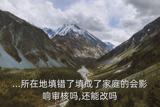 ...所在地填錯(cuò)了填成了家庭的會影響審核嗎,還能改嗎