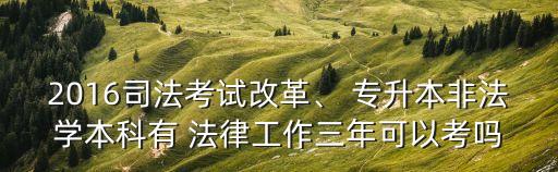 2016司法考試改革、 專升本非法學(xué)本科有 法律工作三年可以考嗎