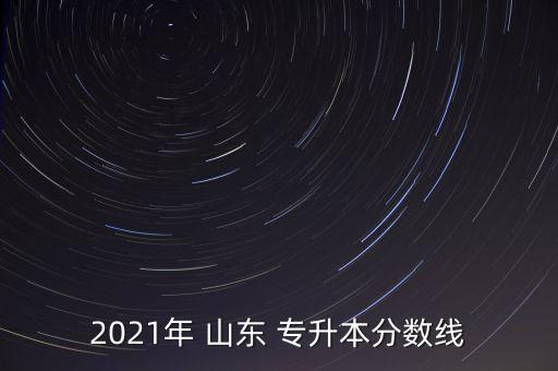 2021年 山東 專升本分?jǐn)?shù)線